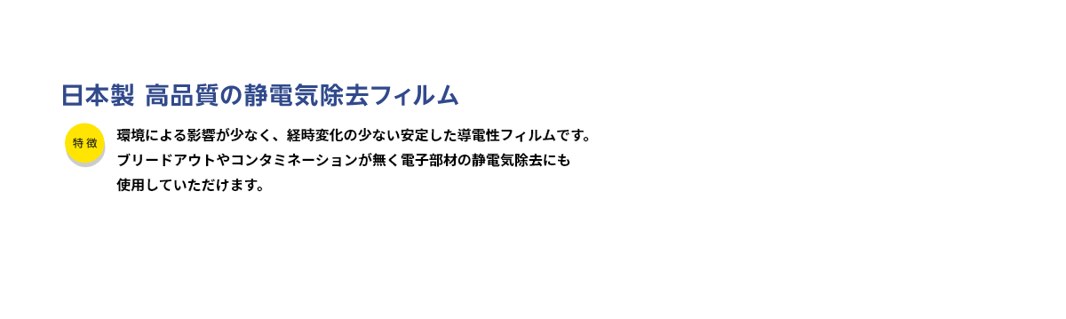 特徴　50Ω ～108Ω/□の所望される表面抵抗率を選択できる　〈基材として光学用PETを使用した場合〉透明性に優れている　〈基材として光学用PETを使用した場合〉全光線透過率：80％以上（DC-75を除く）　ヘイズ値：1以下　折り曲げ性に強い