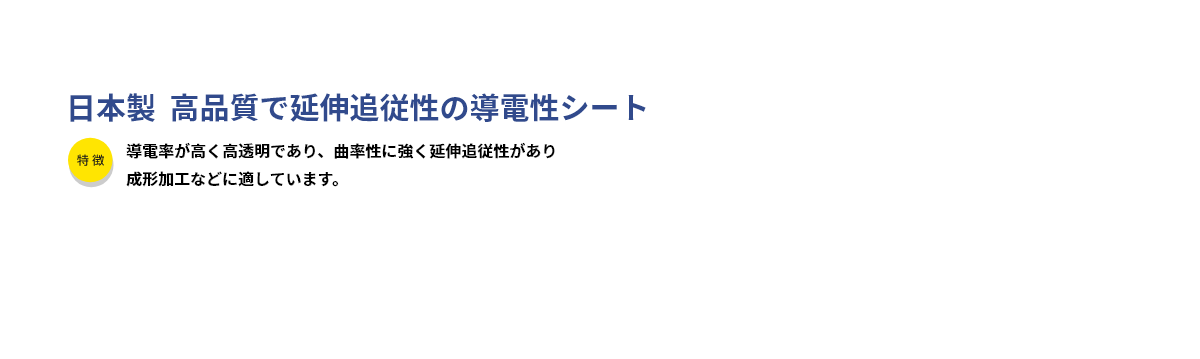 導電率が高く高透明であり、曲率性に強く延伸追従性があり成形加工などに適しています。